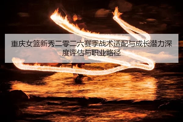 重庆女篮新秀二零二六赛季战术适配与成长潜力深度评估与职业路径