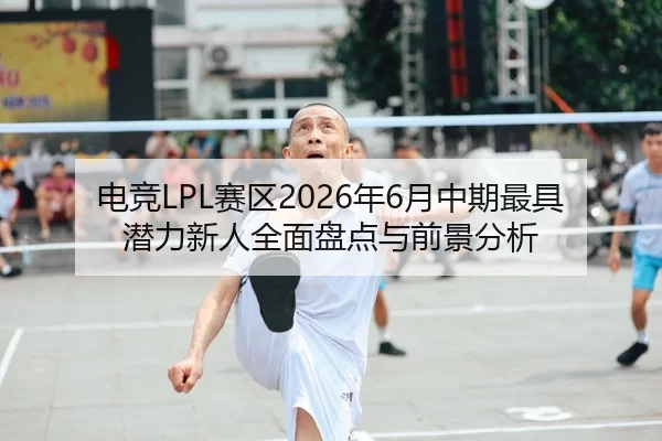 电竞LPL赛区2026年6月中期最具潜力新人全面盘点与前景分析