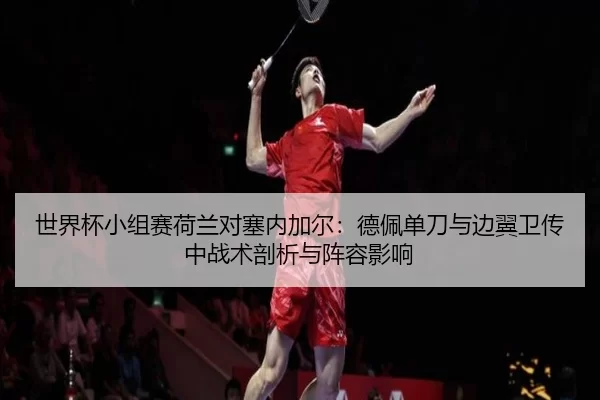 世界杯小组赛荷兰对塞内加尔：德佩单刀与边翼卫传中战术剖析与阵容影响