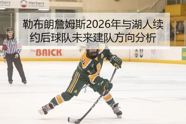 勒布朗詹姆斯2026年与湖人续约后球队未来建队方向分析