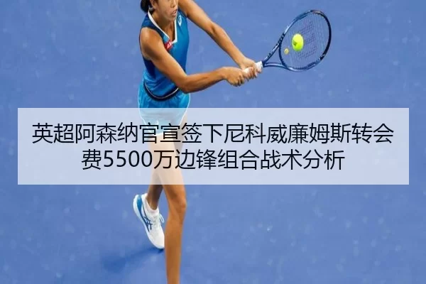 英超阿森纳官宣签下尼科威廉姆斯转会费5500万边锋组合战术分析