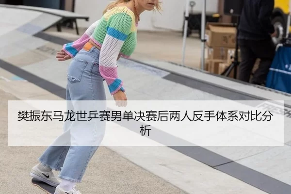 樊振东马龙世乒赛男单决赛后两人反手体系对比分析