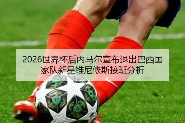 2026世界杯后内马尔宣布退出巴西国家队新星维尼修斯接班分析
